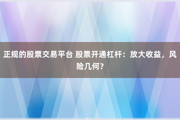 正规的股票交易平台 股票开通杠杆:放大收益,风险几何?