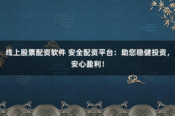 线上股票配资软件 安全配资平台：助您稳健投资，安心盈利！