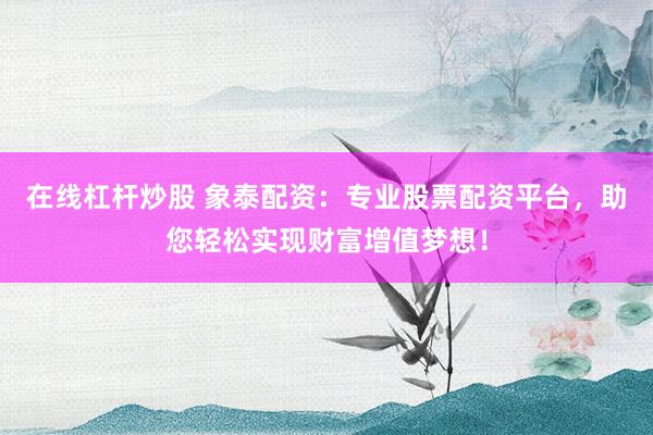 在线杠杆炒股 象泰配资:专业股票配资平台,助您轻松实现财富增值梦想!