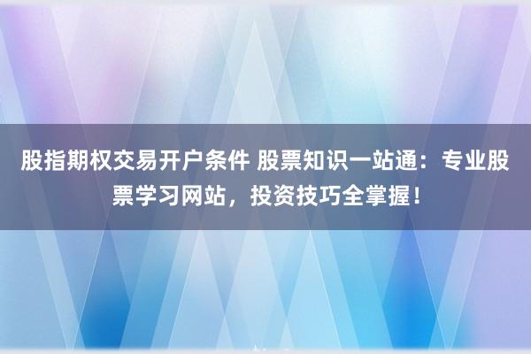 股指期权交易开户条件 股票知识一站通：专业股票学习网站，投资技巧全掌握！