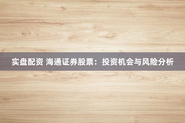 实盘配资 海通证券股票:投资机会与风险分析