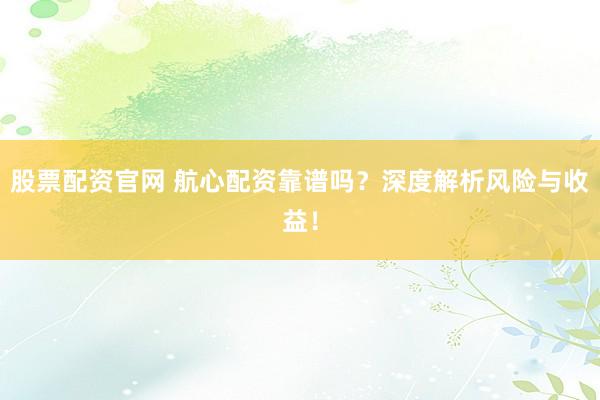 股票配资官网 航心配资靠谱吗?深度解析风险与收益!