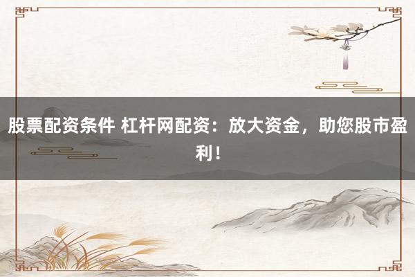 股票配资条件 杠杆网配资：放大资金，助您股市盈利！