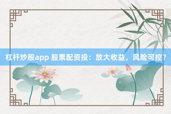 杠杆炒股app 股票配资投：放大收益，风险可控？