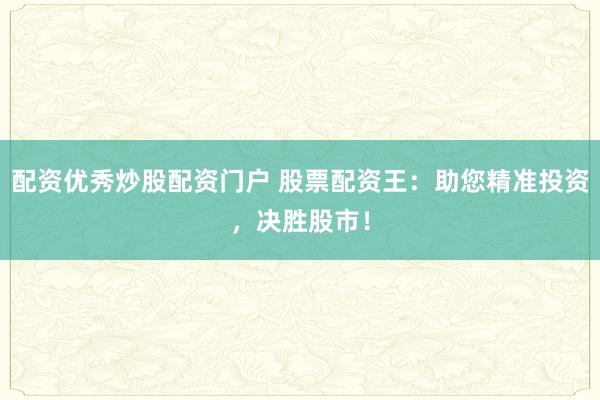 配资优秀炒股配资门户 股票配资王：助您精准投资，决胜股市！