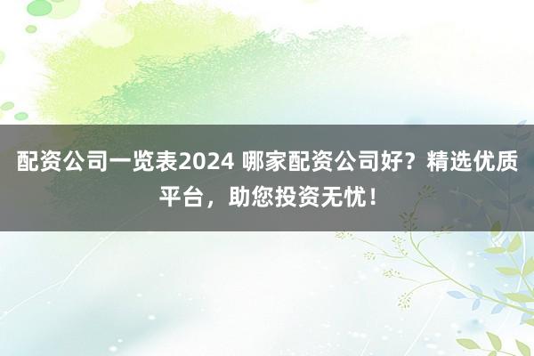 配资公司一览表2024 哪家配资公司好？精选优质平台，助您投资无忧！