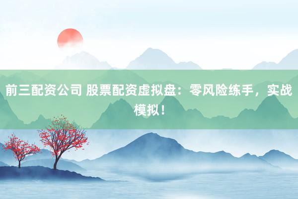 前三配资公司 股票配资虚拟盘：零风险练手，实战模拟！