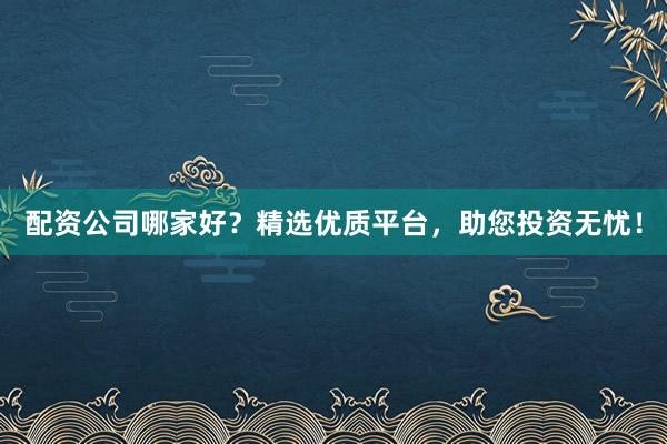 配资公司哪家好？精选优质平台，助您投资无忧！