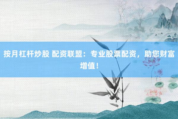 按月杠杆炒股 配资联盟：专业股票配资，助您财富增值！