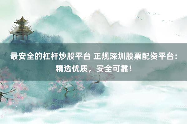 最安全的杠杆炒股平台 正规深圳股票配资平台：精选优质，安全可靠！