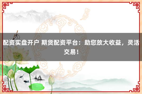 配资实盘开户 期货配资平台：助您放大收益，灵活交易！