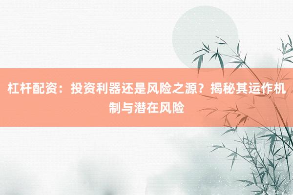 杠杆配资：投资利器还是风险之源？揭秘其运作机制与潜在风险