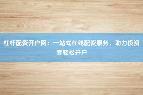 杠杆配资开户网:一站式在线配资服务,助力投资者轻松开户