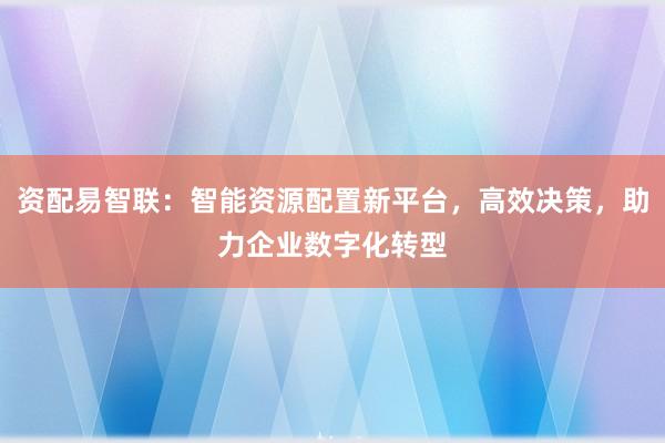 资配易智联：智能资源配置新平台，高效决策，助力企业数字化转型