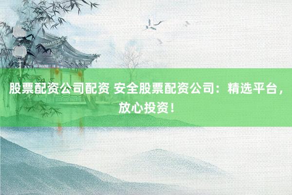 股票配资公司配资 安全股票配资公司：精选平台，放心投资！