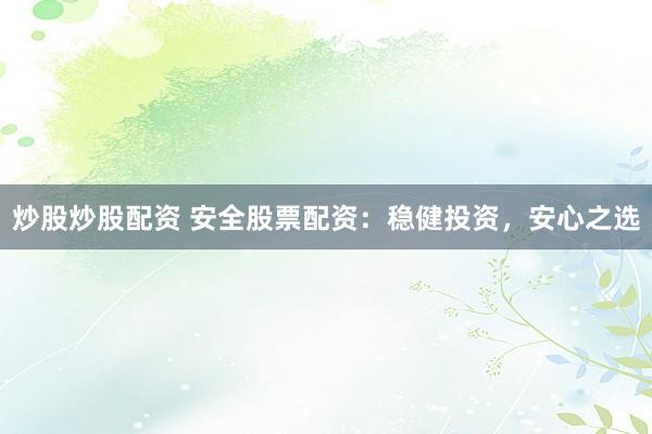 炒股炒股配资 安全股票配资：稳健投资，安心之选