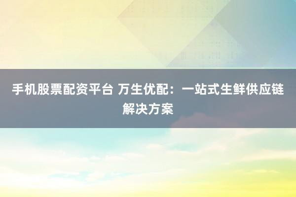 手机股票配资平台 万生优配：一站式生鲜供应链解决方案