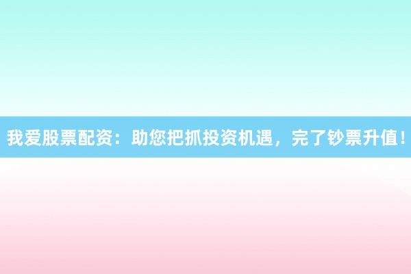 我爱股票配资：助您把抓投资机遇，完了钞票升值！