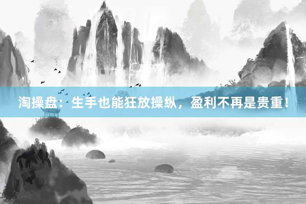 淘操盘:生手也能狂放操纵,盈利不再是贵重!