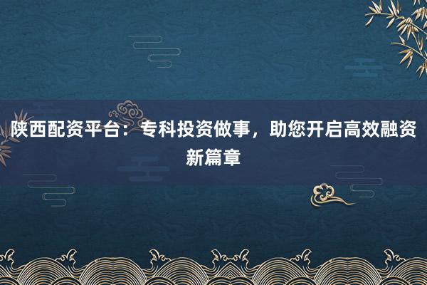 陕西配资平台:专科投资做事,助您开启高效融资新篇章