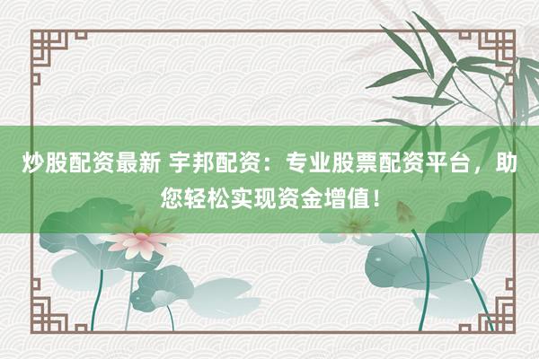 炒股配资最新 宇邦配资：专业股票配资平台，助您轻松实现资金增值！