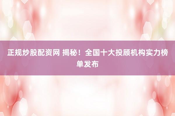 正规炒股配资网 揭秘！全国十大投顾机构实力榜单发布