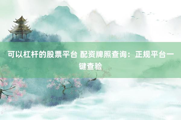 可以杠杆的股票平台 配资牌照查询：正规平台一键查验