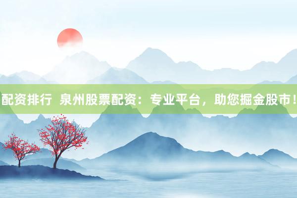 配资排行  泉州股票配资：专业平台，助您掘金股市！