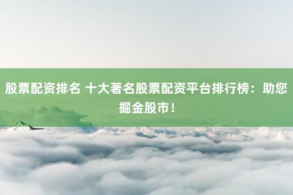 股票配资排名 十大著名股票配资平台排行榜：助您掘金股市！