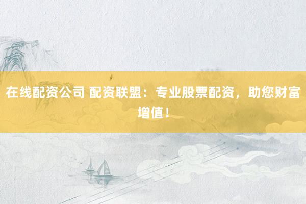在线配资公司 配资联盟：专业股票配资，助您财富增值！