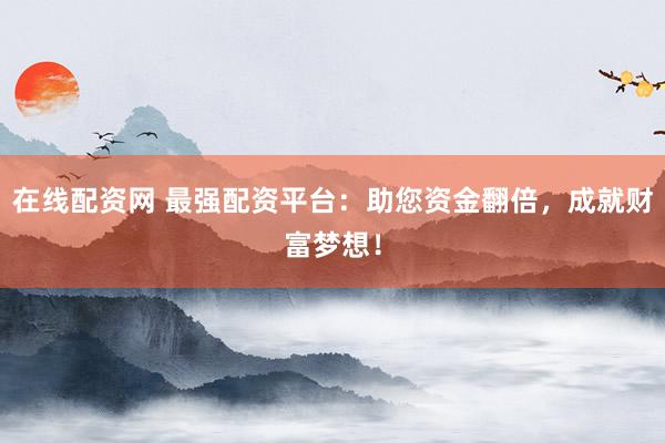 在线配资网 最强配资平台：助您资金翻倍，成就财富梦想！