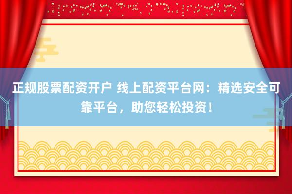 正规股票配资开户 线上配资平台网：精选安全可靠平台，助您轻松投资！