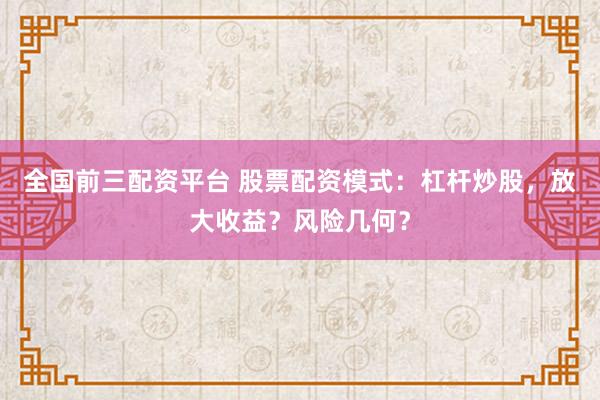 全国前三配资平台 股票配资模式:杠杆炒股,放大收益?风险几何?