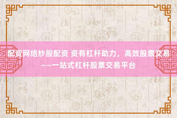 配资网络炒股配资 资有杠杆助力，高效股票交易——一站式杠杆股票交易平台