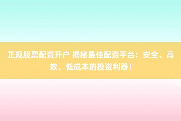 正规股票配资开户 揭秘最佳配资平台：安全、高效、低成本的投资利器！