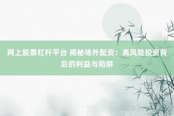 网上股票杠杆平台 揭秘场外配资:高风险投资背后的利益与陷阱
