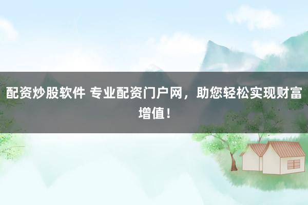 配资炒股软件 专业配资门户网，助您轻松实现财富增值！