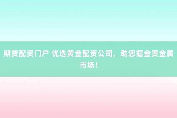 期货配资门户 优选黄金配资公司,助您掘金贵金属市场!