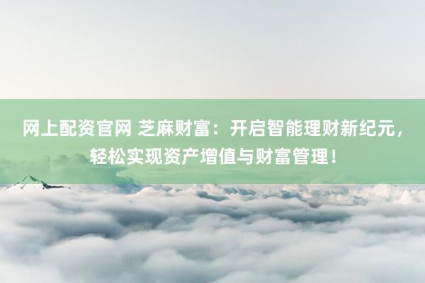 网上配资官网 芝麻财富：开启智能理财新纪元，轻松实现资产增值与财富管理！
