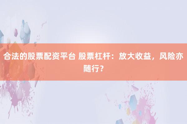 合法的股票配资平台 股票杠杆：放大收益，风险亦随行？