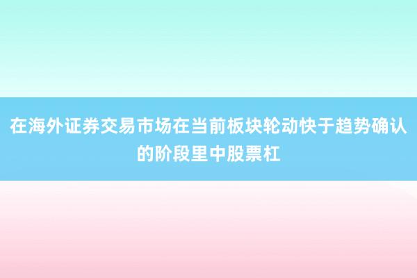 在海外证券交易市场在当前板块轮动快于趋势确认的阶段里中股票杠