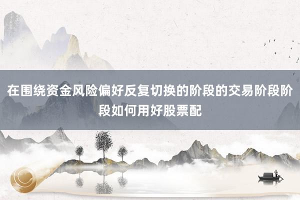 在围绕资金风险偏好反复切换的阶段的交易阶段阶段如何用好股票配