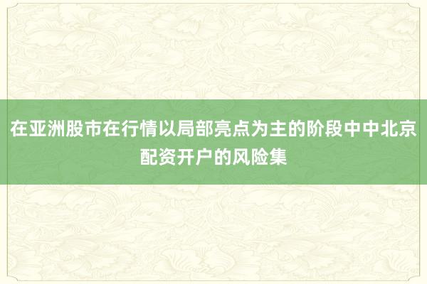 在亚洲股市在行情以局部亮点为主的阶段中中北京配资开户的风险集