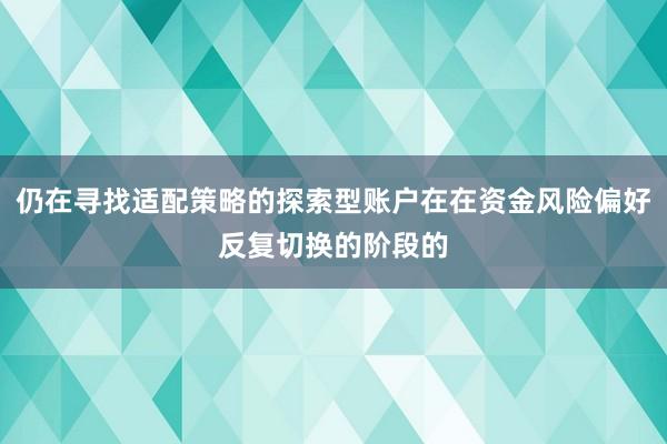 仍在寻找适配策略的探索型账户在在资金风险偏好反复切换的阶段的