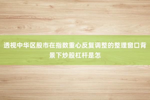透视中华区股市在指数重心反复调整的整理窗口背景下炒股杠杆是怎