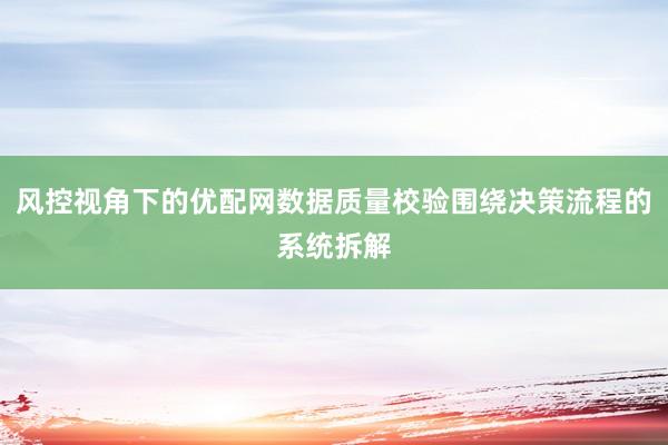 风控视角下的优配网数据质量校验围绕决策流程的系统拆解