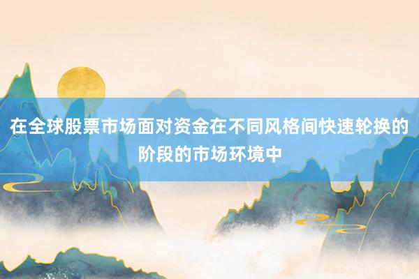 在全球股票市场面对资金在不同风格间快速轮换的阶段的市场环境中