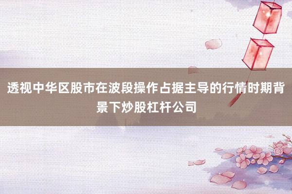 透视中华区股市在波段操作占据主导的行情时期背景下炒股杠杆公司
