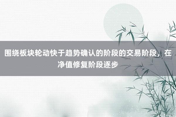 围绕板块轮动快于趋势确认的阶段的交易阶段，在净值修复阶段逐步