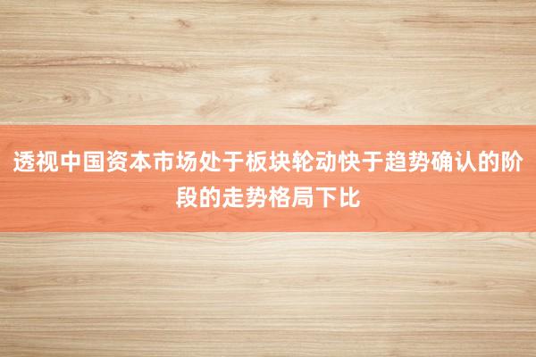 透视中国资本市场处于板块轮动快于趋势确认的阶段的走势格局下比